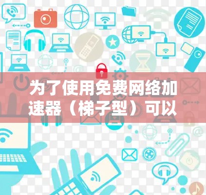 为了使用免费网络加速器（梯子型）可以按照以下步骤进行
