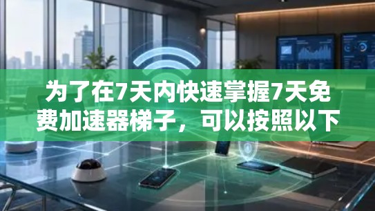 为了在7天内快速掌握7天免费加速器梯子，可以按照以下步骤进行