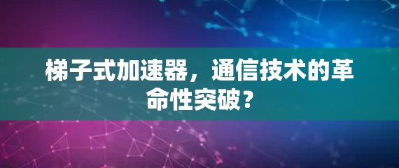 梯子式加速器，通信技术的革命性突破？