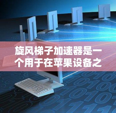 旋风梯子加速器是一个用于在苹果设备之间快速移动或进行操作的工具。以下是关于苹果版旋风梯子加速器的详细信息