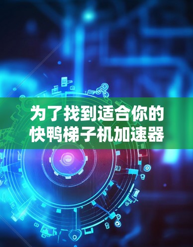 为了找到适合你的快鸭梯子机加速器，以下是分步骤的建议