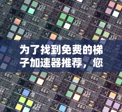 为了找到免费的梯子加速器推荐，您可以按照以下步骤进行