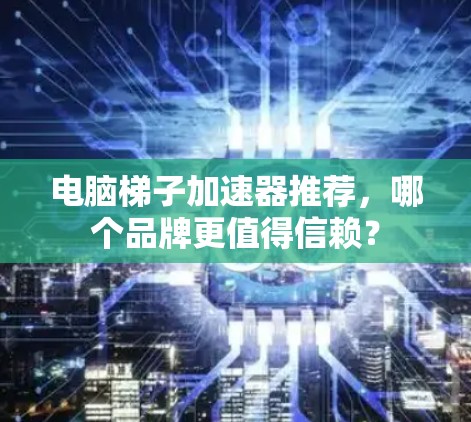 电脑梯子加速器推荐，哪个品牌更值得信赖？