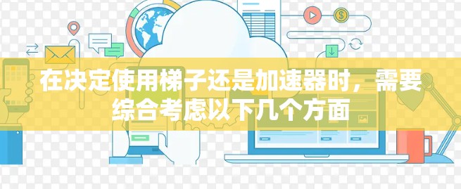 在决定使用梯子还是加速器时，需要综合考虑以下几个方面