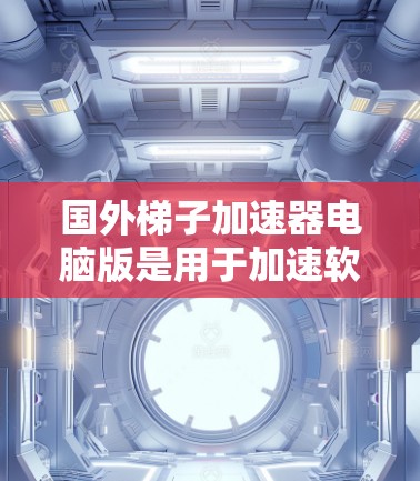 国外梯子加速器电脑版是用于加速软件安装的工具，广泛应用于欧美国家和亚洲地区。以下是对这些加速器的详细分析和推荐