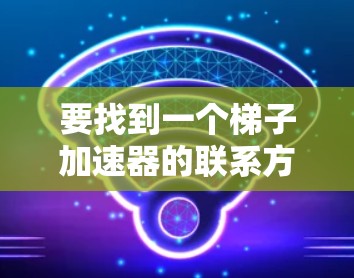 要找到一个梯子加速器的联系方式，建议以下步骤