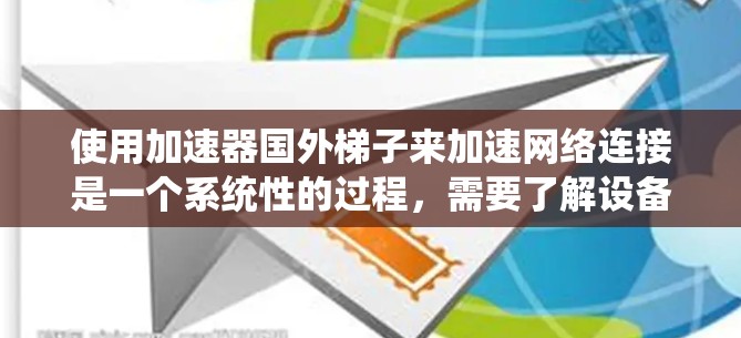使用加速器国外梯子来加速网络连接是一个系统性的过程，需要了解设备的结构、功能和正确操作步骤。以下是详细的步骤指南