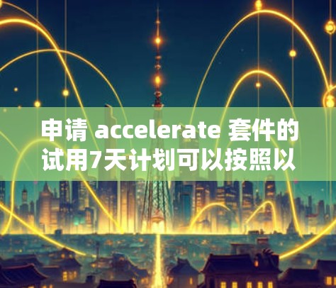 申请 accelerate 套件的试用7天计划可以按照以下步骤进行