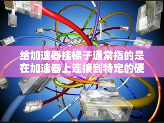 给加速器挂梯子通常指的是在加速器上连接到特定的硬件电路或设备。这可能是在测试加速器的运行模式或在硬件配置中需要加速器连接到特定设备。以下是一些常见的方法