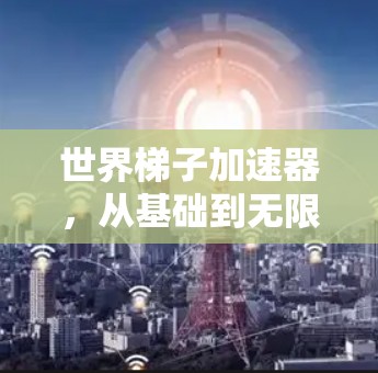 世界梯子加速器，从基础到无限可能