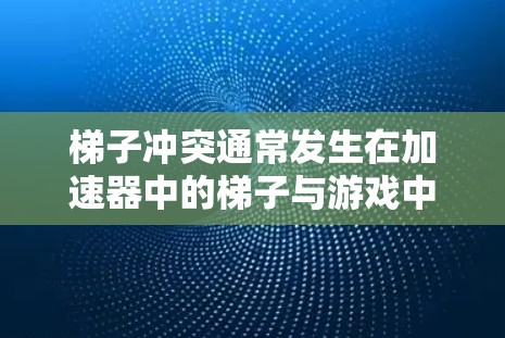 梯子冲突通常发生在加速器中的梯子与游戏中的其他梯子或障碍物相互碰撞，导致无法通过梯子继续前进。以下是解决梯子冲突的几种方法