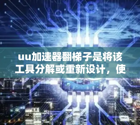 uu加速器翻梯子是将该工具分解或重新设计，使其功能更强大、更高效和更灵活。以下是对这一过程的详细分析