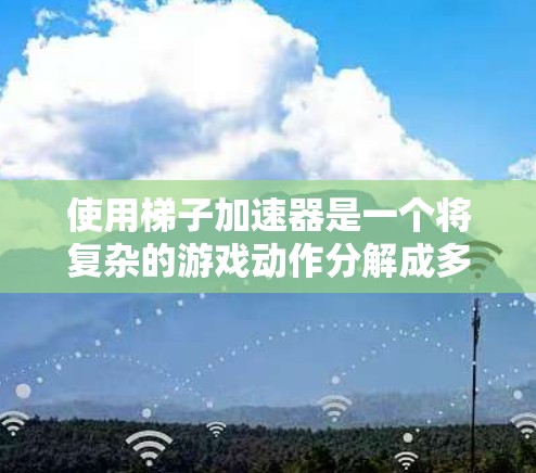 使用梯子加速器是一个将复杂的游戏动作分解成多个简单的步骤，从而加速游戏速度的工具。这可以帮助你在游戏中更快地完成各种动作，提升游戏体验。以下是使用梯子加速器的教程