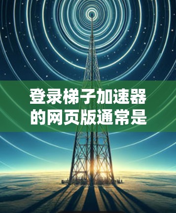 登录梯子加速器的网页版通常是通过以下步骤进行的