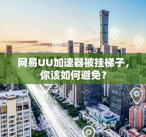网易UU加速器被挂梯子，你该如何避免？
