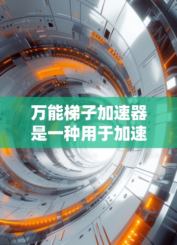 万能梯子加速器是一种用于加速网页和应用到任何浏览器的工具。以下是详细的步骤和信息，帮助您更好地使用它
