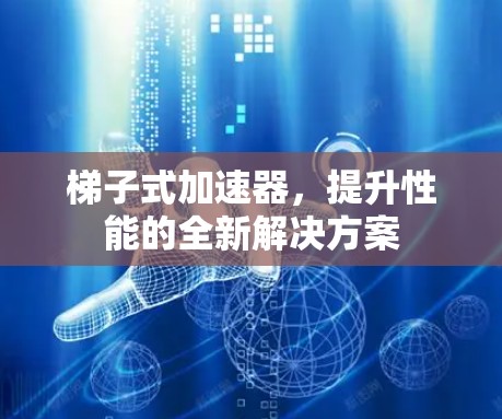 梯子式加速器，提升性能的全新解决方案