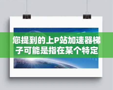 您提到的上P站加速器梯子可能是指在某个特定的项目或平台（如医院、实验室等）使用的加速器梯子。为了更好地帮助您，我需要一些额外的信息