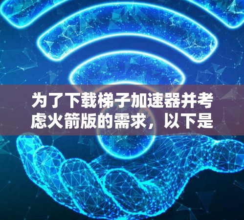 为了下载梯子加速器并考虑火箭版的需求，以下是一个有条理的指导步骤