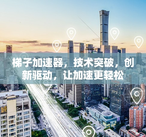 梯子加速器，技术突破，创新驱动，让加速更轻松