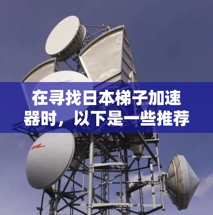 在寻找日本梯子加速器时，以下是一些推荐的资源和平台，供你参考