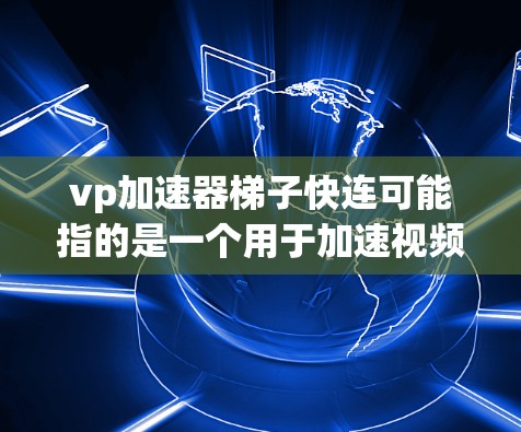 vp加速器梯子快连可能指的是一个用于加速视频流或游戏的软件，结合了vp（视频流）和加速器（加速技术）的概念。以下是一些可能相关的加速器软件和配置方法