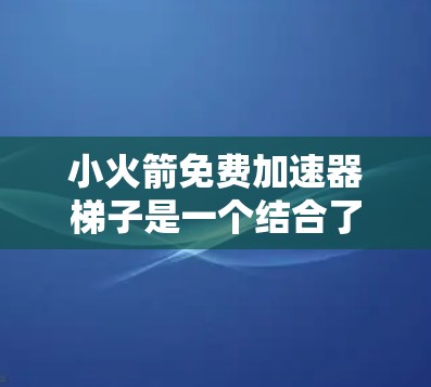 小火箭免费加速器梯子是一个结合了火箭加速原理和梯子结构的设备，旨在提供一种简单的加速方式。以下是对其功能和使用的详细信息
