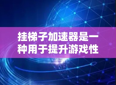 挂梯子加速器是一种用于提升游戏性能的工具，专为处理特定的挂梯子任务而设计。以下是对挂梯子加速器的详细指南，帮助您更好地理解和操作