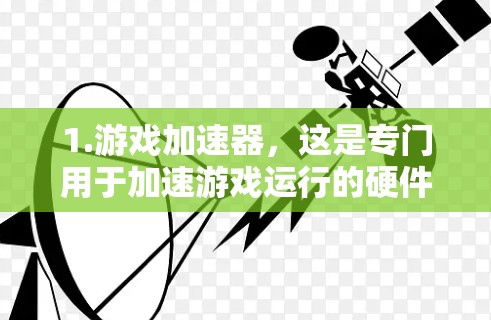 1.游戏加速器，这是专门用于加速游戏运行的硬件和软件工具，例如NVIDIA的RTX显卡加速器或AMD的显卡加速器，以及NVIDIA Game Pass和AMD GamePass等软件加速器