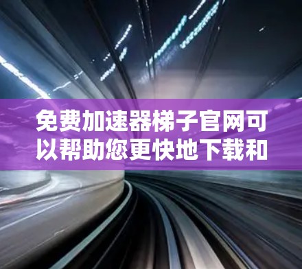 免费加速器梯子官网可以帮助您更快地下载和使用大量资源。以下是一些常见的免费加速器推荐