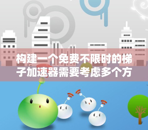 构建一个免费不限时的梯子加速器需要考虑多个方面，包括梯子的结构、代码编写和管理、用户界面的优化、支持的语言和插件、帮助系统以及用户体验的提升。以下是详细的步骤说明