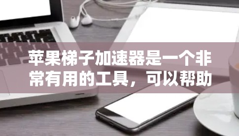 苹果梯子加速器是一个非常有用的工具，可以帮助你快速使用苹果设备，提升工作效率。以下是一些适合苹果梯子加速器的推荐，涵盖不同设备和使用情况
