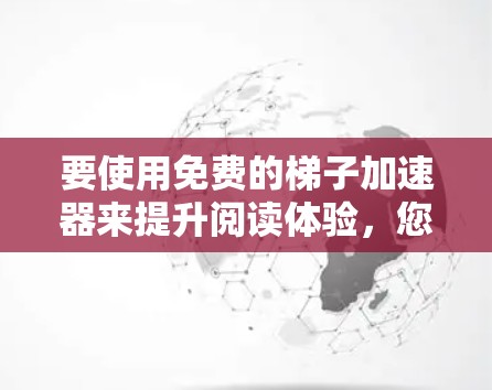 要使用免费的梯子加速器来提升阅读体验，您可以按照以下步骤操作