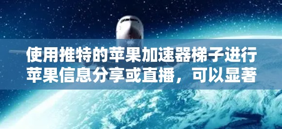 使用推特的苹果加速器梯子进行苹果信息分享或直播，可以显著提升你的影响力和互动频率。以下是详细的步骤指南，帮助你高效地操作