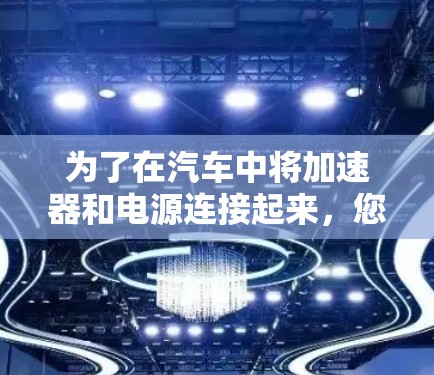 为了在汽车中将加速器和电源连接起来，您可以按照以下步骤操作