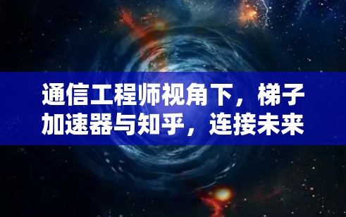 通信工程师视角下，梯子加速器与知乎，连接未来的技术与平台