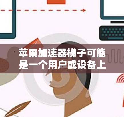 苹果加速器梯子可能是一个用户或设备上的一种辅助工具，帮助他们在使用苹果设备时更高效地使用加速器。以下是关于加速器梯子的详细信息