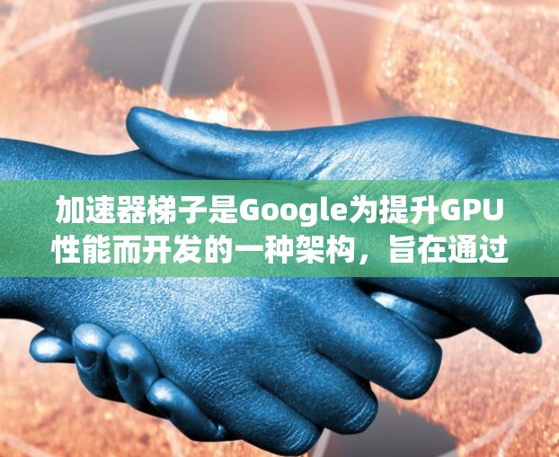 加速器梯子是Google为提升GPU性能而开发的一种架构，旨在通过并行处理和优化技术显著提高计算效率。以下是对加速器梯子的详细分析