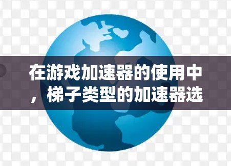 在游戏加速器的使用中，梯子类型的加速器选择至关重要，它们有不同的预装文件和优化内容，适合不同的游戏和系统需求。以下是详细的梯子加速器类型及其使用方法