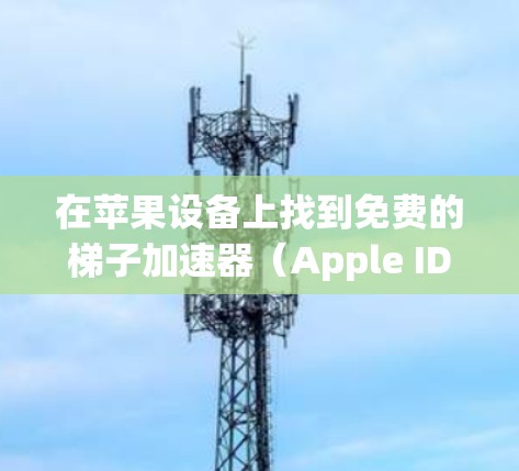 在苹果设备上找到免费的梯子加速器（Apple ID加速器）可以按照以下步骤进行