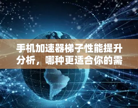 手机加速器梯子性能提升分析，哪种更适合你的需求？