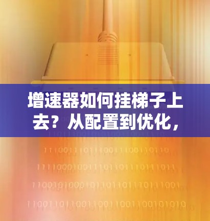增速器如何挂梯子上去？从配置到优化，你的加速器真的能让你轻松提升性能吗？