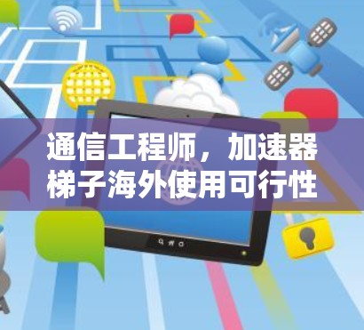 通信工程师，加速器梯子海外使用可行性分析