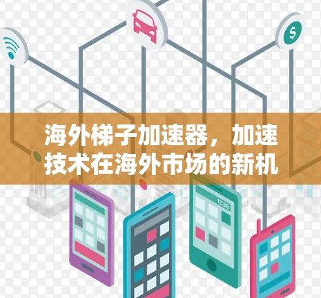海外梯子加速器，加速技术在海外市场的新机遇