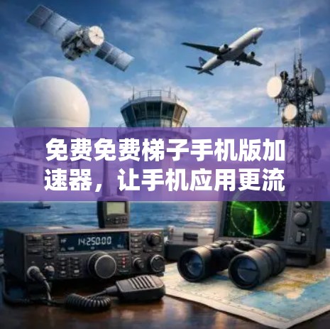 免费免费梯子手机版加速器，让手机应用更流畅的实用工具