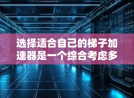 选择适合自己的梯子加速器是一个综合考虑多个因素的过程，以下是对这一过程的详细分析和总结