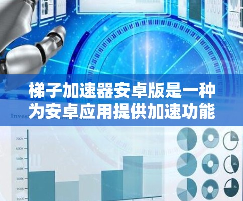 梯子加速器安卓版是一种为安卓应用提供加速功能的工具，旨在提升应用的运行速度和用户体验。以下是关于梯子加速器的详细信息