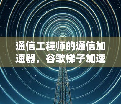 通信工程师的通信加速器，谷歌梯子加速器如何利用