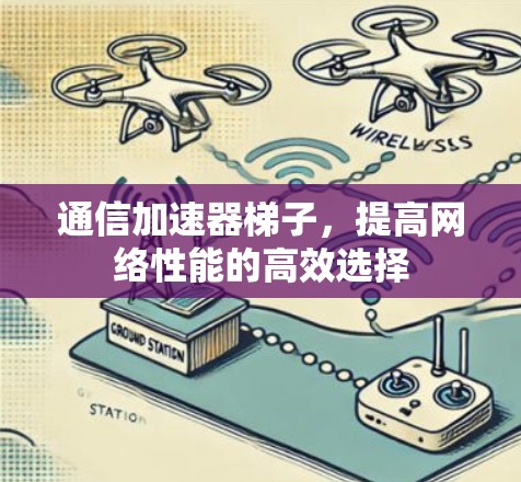 通信加速器梯子，提高网络性能的高效选择