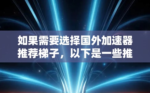 如果需要选择国外加速器推荐梯子，以下是一些推荐的加速器品牌和产品，涵盖酸化的和酸-free两种类型